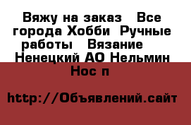 Вяжу на заказ - Все города Хобби. Ручные работы » Вязание   . Ненецкий АО,Нельмин Нос п.
